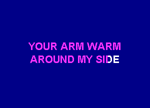 YOUR ARM WARM

AROUND MY SIDE