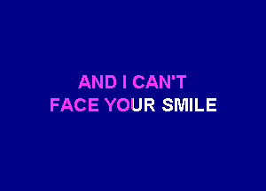 AND I CAN'T

FACE YOUR SMILE