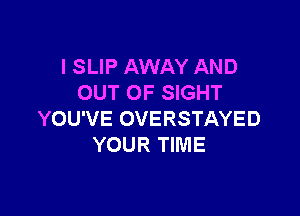 I SLIP AWAY AND
OUT OF SIGHT

YOU'VE OVERSTAYED
YOUR TIME