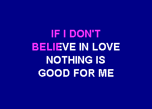 FIDONT
BELIEVE IN LOVE

NOTHING IS
GOOD FOR ME