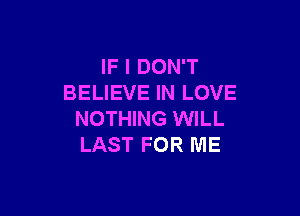 IF I DON'T
BELIEVE IN LOVE

NOTHING WILL
LAST FOR ME