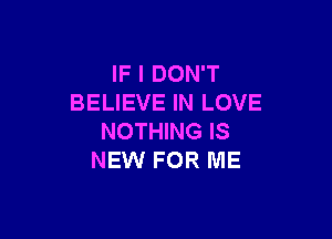 IF I DON'T
BELIEVE IN LOVE

NOTHING IS
NEW FOR ME