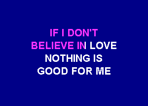 FIDONT
BELIEVE IN LOVE

NOTHING IS
GOOD FOR ME