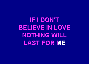 IF I DON'T
BELIEVE IN LOVE

NOTHING WILL
LAST FOR ME