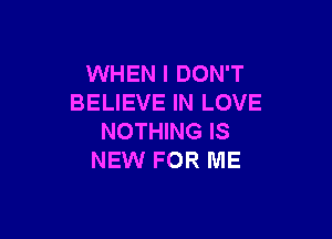 WHEN I DON'T
BELIEVE IN LOVE

NOTHING IS
NEW FOR ME