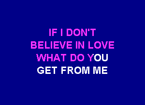 IF I DON'T
BELIEVE IN LOVE

WHAT DO YOU
GET FROM ME