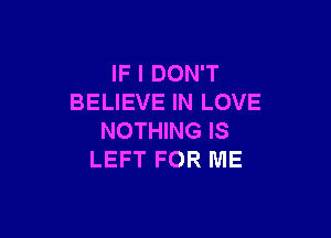 IF I DON'T
BELIEVE IN LOVE

NOTHING IS
LEFT FOR ME