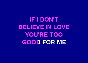 FIDONT
BELIEVE IN LOVE

YOU'RE TOO
GOOD FOR ME