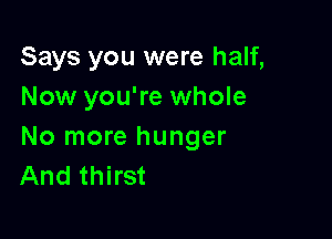 Says you were half,
Now you're whole

No more hunger
And thirst