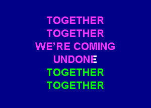 TOGETHER
TOGETHER
WERE COMING

UNDONE
TOGETHER
TOGETHER