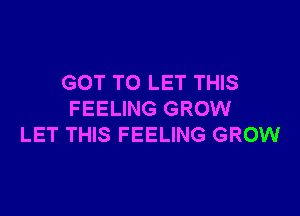 GOT TO LET THIS

FEELING GROW
LET THIS FEELING GROW