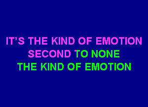 ITS THE KIND OF EMOTION
SECOND T0 NONE
THE KIND OF EMOTION