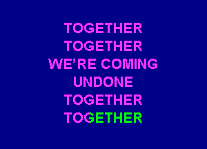 TOGETHER
TOGETHER
WERE COMING

UNDONE
TOGETHER
TOGETHER