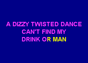 A DIZZY TWISTED DANCE

CAN'T FIND MY
DRINK 0R MAN