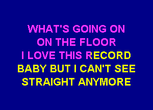 WHAT'S GOING ON
ON THE FLOOR
I LOVE THIS RECORD
BABY BUT I CAN'T SEE
STRAIGHT ANYMORE