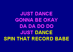 JUST DANCE
GONNA BE OKAY

DA DA DO DO
JUST DANCE
SPIN THAT RECORD BABE