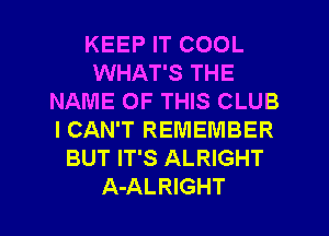 KEEP IT COOL
WHAT'S THE
NAME OF THIS CLUB
I CAN'T REMEMBER
BUT IT'S ALRIGHT
A-ALRIGHT