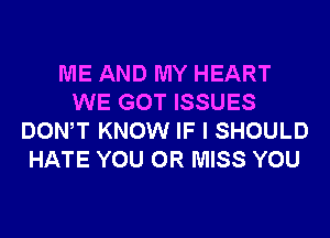 ME AND MY HEART
WE GOT ISSUES
DONW KNOW IF I SHOULD
HATE YOU OR MISS YOU