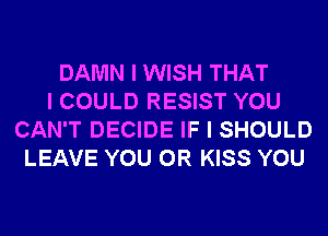 DAMN I WISH THAT
I COULD RESIST YOU
CAN'T DECIDE IF I SHOULD
LEAVE YOU OR KISS YOU