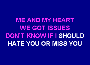 ME AND MY HEART
WE GOT ISSUES
DONW KNOW IF I SHOULD
HATE YOU OR MISS YOU