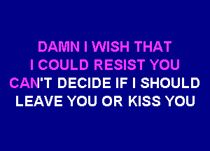 DAMN I WISH THAT
I COULD RESIST YOU
CAN'T DECIDE IF I SHOULD
LEAVE YOU OR KISS YOU