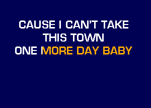 CAUSE I CAN'T TAKE
THIS TOWN
ONE MORE DAY BABY