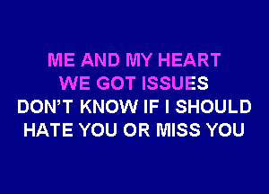 ME AND MY HEART
WE GOT ISSUES
DONW KNOW IF I SHOULD
HATE YOU OR MISS YOU