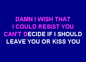 DAMN I WISH THAT
I COULD RESIST YOU
CAN'T DECIDE IF I SHOULD
LEAVE YOU OR KISS YOU