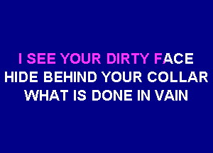 I SEE YOUR DIRTY FACE
HIDE BEHIND YOUR COLLAR
WHAT IS DONE IN VAIN