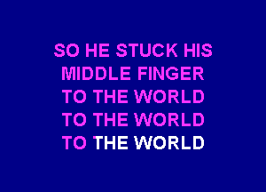 SO HE STUCK HIS
MIDDLE FINGER

TO THE WORLD
TO THE WORLD
TO THE WORLD