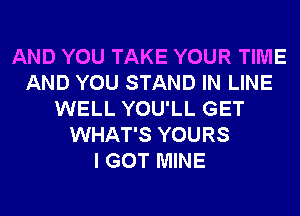 AND YOU TAKE YOUR TIME
AND YOU STAND IN LINE
WELL YOU'LL GET
WHAT'S YOURS
I GOT MINE
