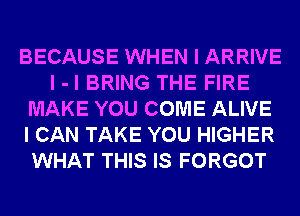 BECAUSE WHEN I ARRIVE
I -l BRING THE FIRE
MAKE YOU COME ALIVE
I CAN TAKE YOU HIGHER
WHAT THIS IS FORGOT
