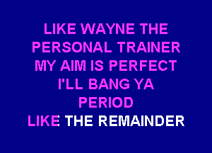 LIKE WAYNE THE
PERSONAL TRAINER
MY AIM IS PERFECT

I'LL BANG YA
PERIOD
LIKE THE REMAINDER