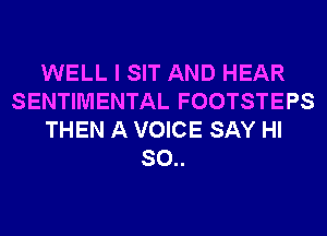 WELL I SIT AND HEAR
SENTIMENTAL FOOTSTEPS
THEN A VOICE SAY HI
SO..