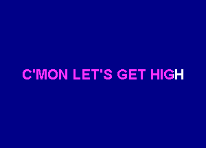 C'MON LET'S GET HIGH