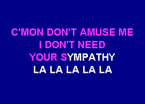 C'MON DON'T AMUSE ME
I DON'T NEED

YOUR SYMPATHY
LA LA LA LA LA