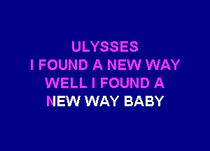 ULYSSES
I FOUND A NEW WAY

WELL I FOUND A
NEW WAY BABY