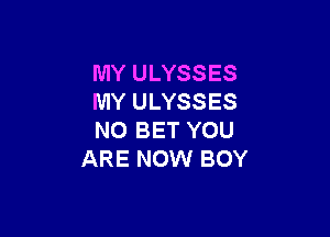 MY ULYSSES
MY ULYSSES

NO BET YOU
ARE NOW BOY