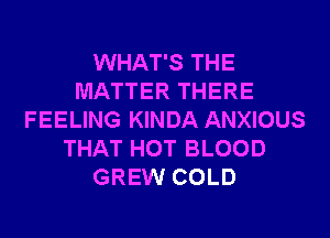 WHAT'S THE
MATTER THERE
FEELING KINDA ANXIOUS
THAT HOT BLOOD
GREW COLD