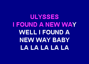 ULYSSES
I FOUND A NEW WAY

WELL I FOUND A
NEW WAY BABY
LA LA LA LA LA