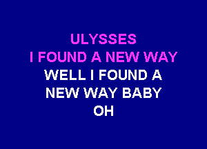 ULYSSES
I FOUND A NEW WAY

WELL I FOUND A
NEW WAY BABY
OH