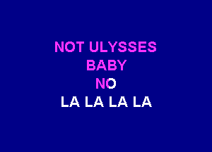 NOT ULYSSES
BABY

NO
LA LA LA LA