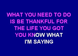WHAT YOU NEED TO DO
IS BE THANKFUL FOR
THE LIFE YOU GOT
YOU KNOW WHAT
I'M SAYING