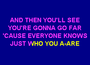 AND THEN YOU'LL SEE
YOU'RE GONNA G0 FAR
'CAUSE EVERYONE KNOWS
JUST WHO YOU A-ARE