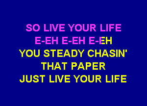 SO LIVE YOUR LIFE
E-EH E-EH E-EH
YOU STEADY CHASIN'
THAT PAPER
JUST LIVE YOUR LIFE

g