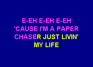E-EH E-EH E-EH
'CAUSE I'M A PAPER

CHASER JUST LIVIN'
MY LIFE