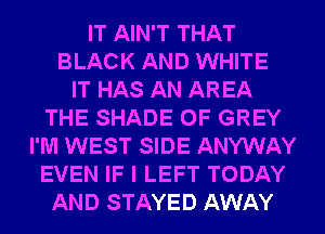 IT AIN'T THAT
BLACK AND WHITE
IT HAS AN AREA
THE SHADE 0F GREY
I'M WEST SIDE ANYWAY
EVEN IF I LEFT TODAY
AND STAYED AWAY