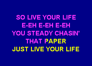 SO LIVE YOUR LIFE
E-EH E-EH E-EH
YOU STEADY CHASIN'
THAT PAPER
JUST LIVE YOUR LIFE

g