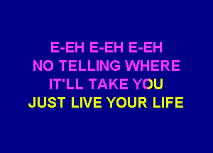 E-EH E-EH E-EH
N0 TELLING WHERE
IT'LL TAKE YOU
JUST LIVE YOUR LIFE

g