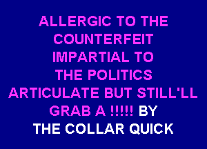 ALLERGIC TO THE
COUNTERFEIT
IMPARTIAL TO
THE POLITICS

ARTICULATE BUT STILL'LL
GRAB A H!!! BY
THE COLLAR QUICK